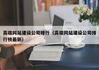 高端网站建设公司排行（高端网站建设公司排行榜最新）