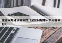 企业网站建设哪家好（企业网站建设公司哪家好?）