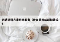 网站建设方案后期服务（什么是网站后期建设）