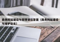 商务网站建设与管理课后答案（商务网站建设与维护论文）