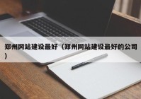 郑州网站建设最好（郑州网站建设最好的公司）