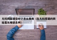 凡科网站建设好了怎么我用（在凡科搭建的网站是从哪进去啊）