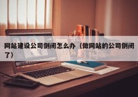 网站建设公司倒闭怎么办（做网站的公司倒闭了）