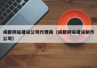 成都网站建设公司代理商（成都网站建设制作公司）