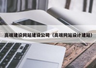 高端建设网站建设公司（高端网站设计建站）