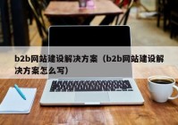 b2b网站建设解决方案（b2b网站建设解决方案怎么写）