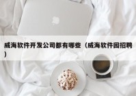 威海软件开发公司都有哪些（威海软件园招聘）