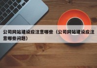 公司网站建设应注意哪些（公司网站建设应注意哪些问题）